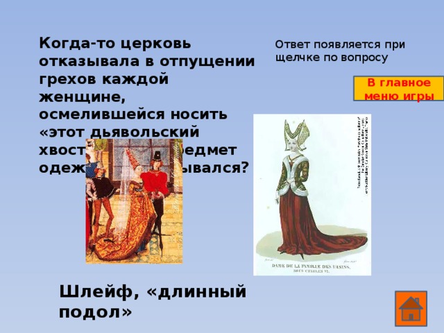 Когда-то церковь отказывала в отпущении грехов каждой женщине, осмелившейся носить «этот дьявольский хвост». Какой предмет одежды так назывался? Ответ появляется при щелчке по вопросу В главное меню игры Шлейф, «длинный подол»