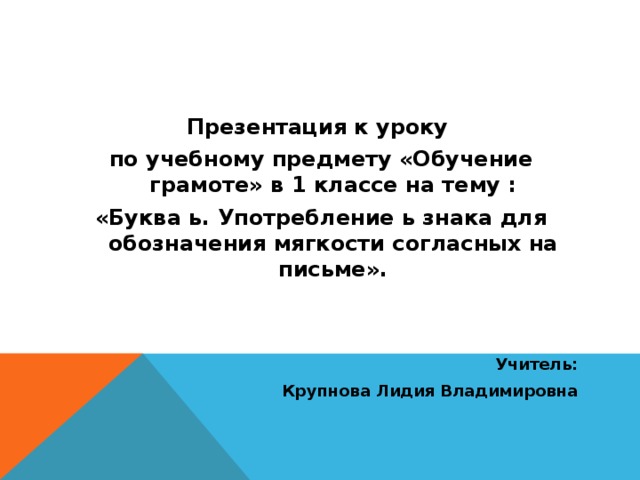   Презентация к уроку по учебному предмету «Обучение грамоте» в 1 классе на тему : «Буква ь. Употребление ь знака для обозначения мягкости согласных на письме».   Учитель: Крупнова Лидия Владимировна 