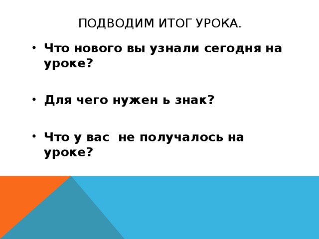 Подводим итог урока. Что нового вы узнали сегодня на уроке?  Для чего нужен ь знак?  Что у вас не получалось на уроке?   
