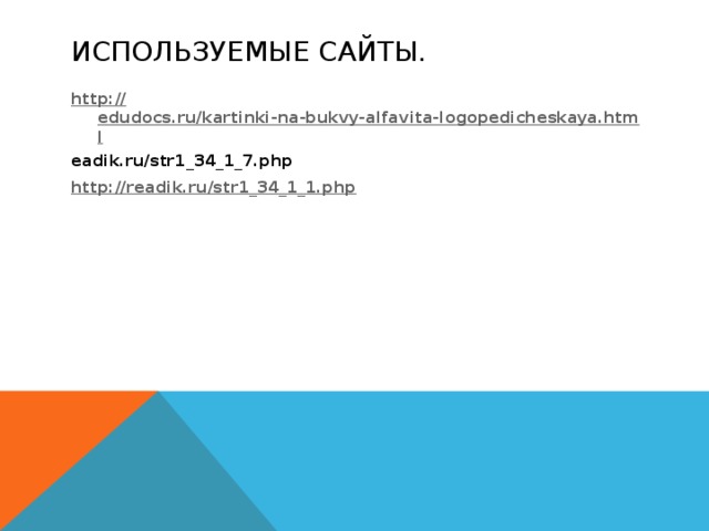 Используемые сайты. http:// edudocs.ru/kartinki-na-bukvy-alfavita-logopedicheskaya.html eadik.ru/str1_34_1_7.php http:// readik.ru/str1_34_1_1.php  