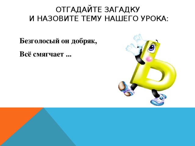 Отгадайте загадку  и назовите тему нашего урока: Безголосый он добряк, Всё смягчает ...     