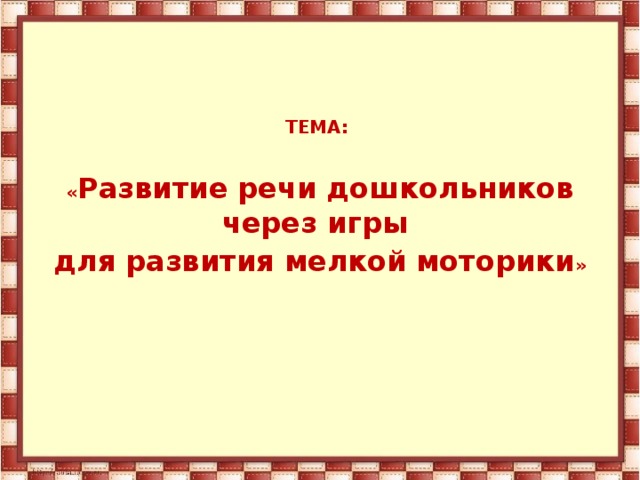 ТЕМА:  « Развитие речи дошкольников через игры для развития мелкой моторики »  