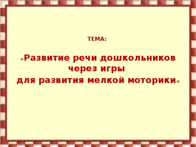 ТЕМА:  « Развитие речи дошкольников через игры для развития мелкой моторики »  