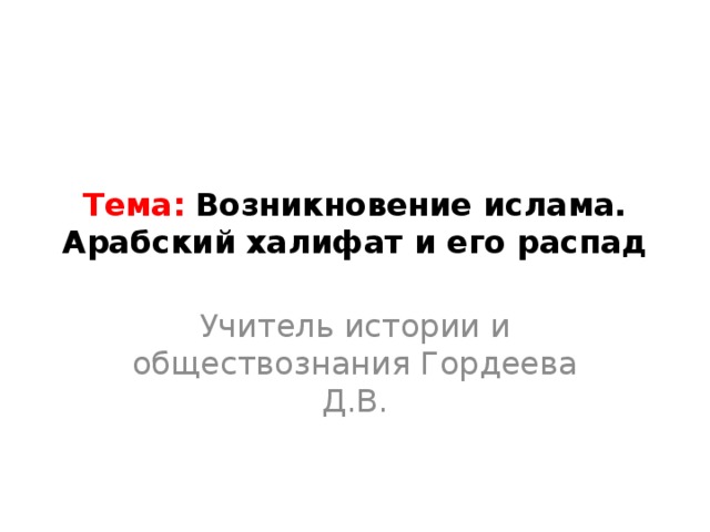 Тема:  Возникновение ислама. Арабский халифат и его распад Учитель истории и обществознания Гордеева Д.В. 