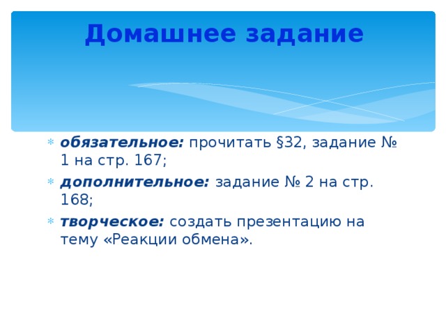 Домашнее задание   обязательное: прочитать §32, задание № 1 на стр. 167; дополнительное: задание № 2 на стр. 168; творческое: создать презентацию на тему «Реакции обмена».    