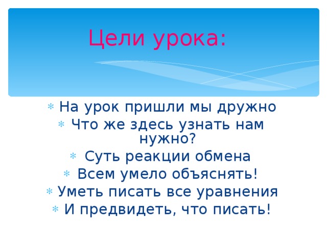 Цели урока: На урок пришли мы дружно Что же здесь узнать нам нужно? Суть реакции обмена Всем умело объяснять! Уметь писать все уравнения И предвидеть, что писать! 