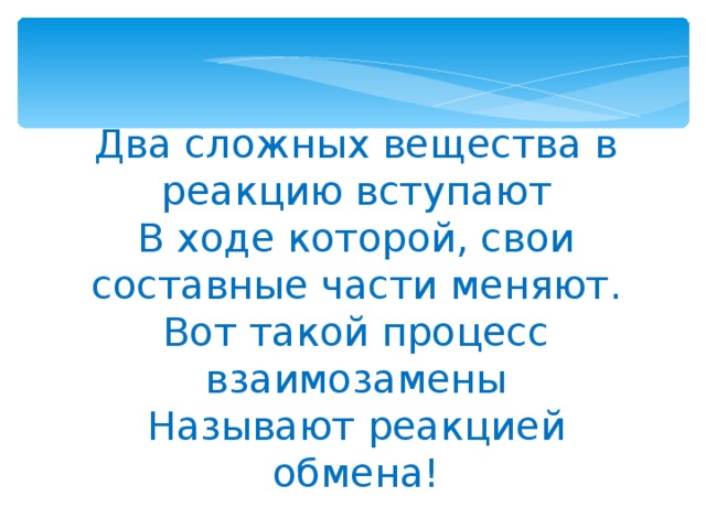 Два сложных вещества в реакцию вступают В ходе которой, свои составные части меняют. Вот такой процесс взаимозамены Называют реакцией обмена! 