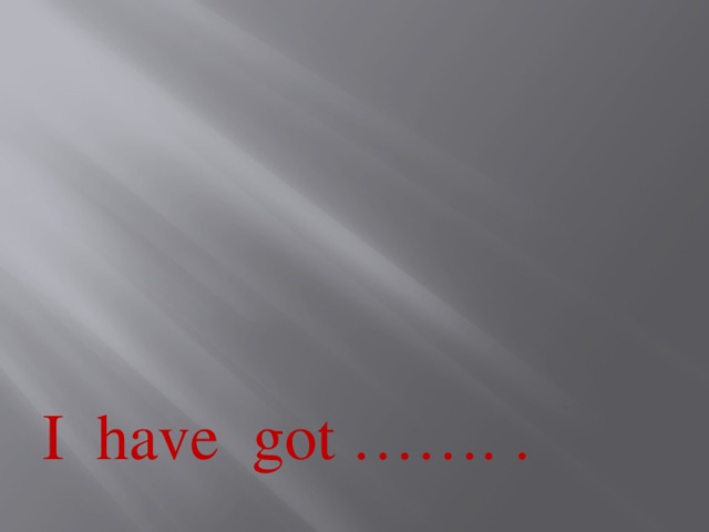 I have got ……. . 
