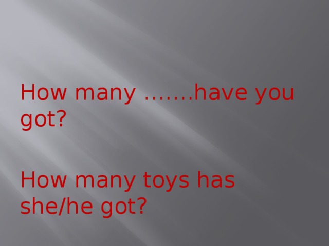 How many …….have you got? How many toys has she/he got? 