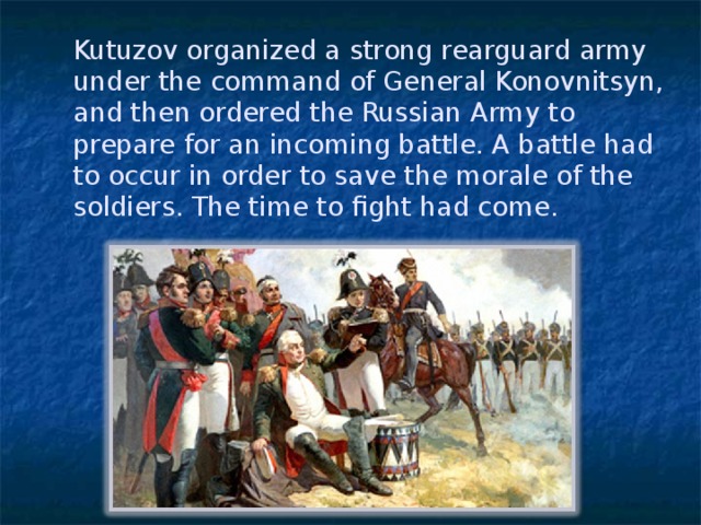 Kutuzov organized a strong rearguard army under the command of General Konovnitsyn, and then ordered the Russian Army to prepare for an incoming battle. A battle had to occur in order to save the morale of the soldiers. The time to fight had come.