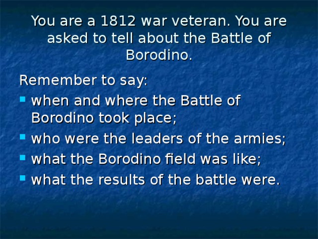 You are a 1812 war veteran. You are asked to tell about the Battle of Borodino. Remember to say: