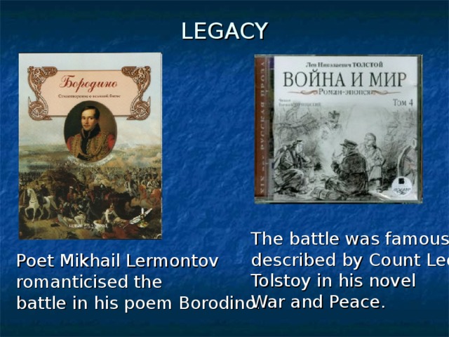 LEGACY The battle was famously described by Count Leo Tolstoy in his novel War and Peace.  Poet Mikhail Lermontov romanticised the battle in his poem Borodino.