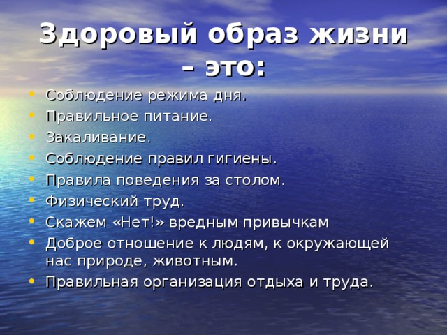 Здоровый образ жизни – это: Соблюдение режима дня. Правильное питание. Закаливание. Соблюдение правил гигиены. Правила поведения за столом. Физический труд. Скажем «Нет!» вредным привычкам Доброе отношение к людям, к окружающей нас природе, животным. Правильная организация отдыха и труда. 