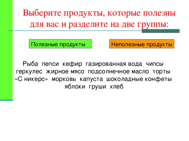 Выберите продукты, которые полезны для вас и разделите на две группы: Полезные продукты Неполезные продукты Рыба пепси кефир газированная вода чипсы геркулес жирное мясо подсолнечное масло торты «С  никерс» морковь капуста шоколадные конфеты яблоки груши хлеб 