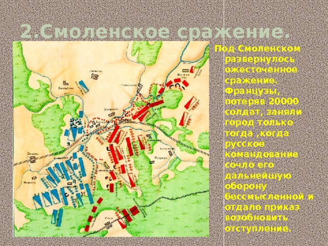 2.Смоленское сражение. Под Смоленском развернулось ожесточенное сражение. Французы, потеряв 20000 солдат, заняли город только тогда ,когда русское командование сочло его дальнейшую оборону бессмысленной и отдало приказ возобновить отступление. 