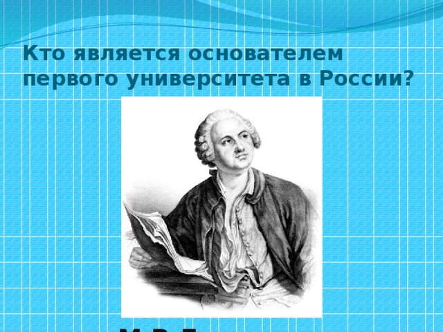 Кто является основателем первого университета в России?  М.В . Л омоносов