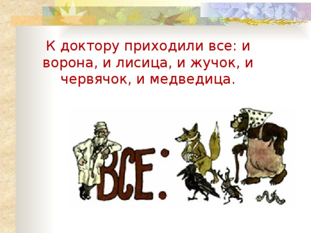 К доктору приходили все: и ворона, и лисица, и жучок, и червячок, и медведица. 