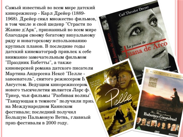 Самый известный во всем мире датский кинорежиссер - Карл Дрейер (1889-1968). Дрейер снял множество фильмов, в том числе и свой шедевр 