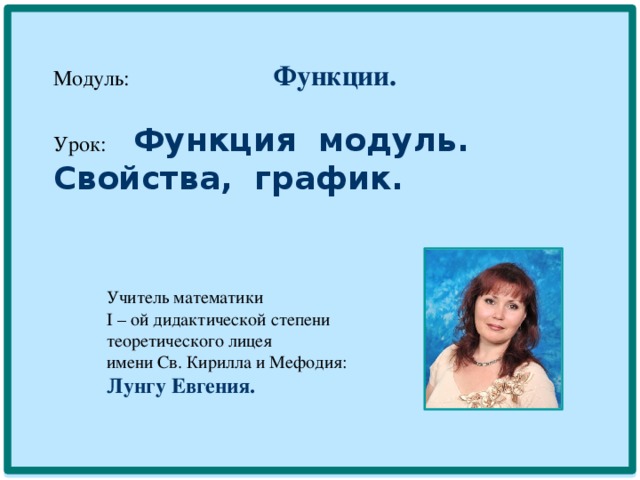  Модуль: Функции.   Урок: Функция модуль. Свойства, график.       Учитель математики  I – ой дидактической степени  теоретического лицея  имени Св. Кирилла и Мефодия:   Лунгу Евгения.  