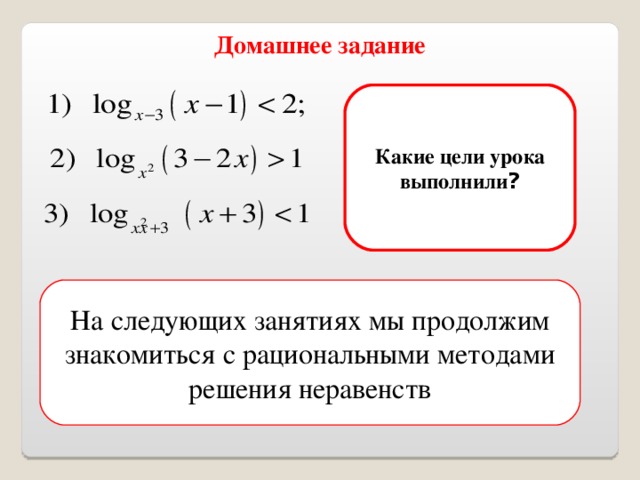 Домашнее задание Какие цели урока выполнили ? На следующих занятиях мы продолжим знакомиться с рациональными методами решения неравенств