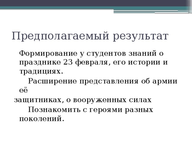 Предполагаемый результат  Формирование у студентов знаний о празднике 23 февраля, его истории и традициях.  Расширение представления об армии её защитниках, о вооруженных силах  Познакомить с героями разных поколений. 
