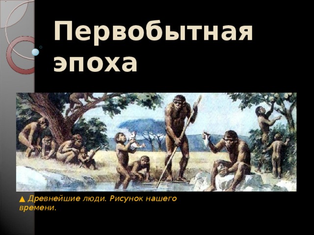 Первобытная эпоха ▲ Древнейшие люди. Рисунок нашего времени. 