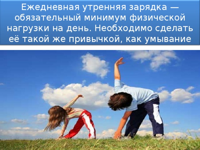 Ежедневная утренняя зарядка — обязательный минимум физической нагрузки на день. Необходимо сделать её такой же привычкой, как умывание по утрам. 