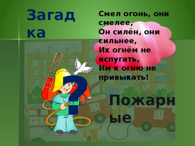 Загадка Смел огонь, они смелее, Он силён, они сильнее, Их огнём не испугать, Им к огню не привыкать! ? Пожарные  