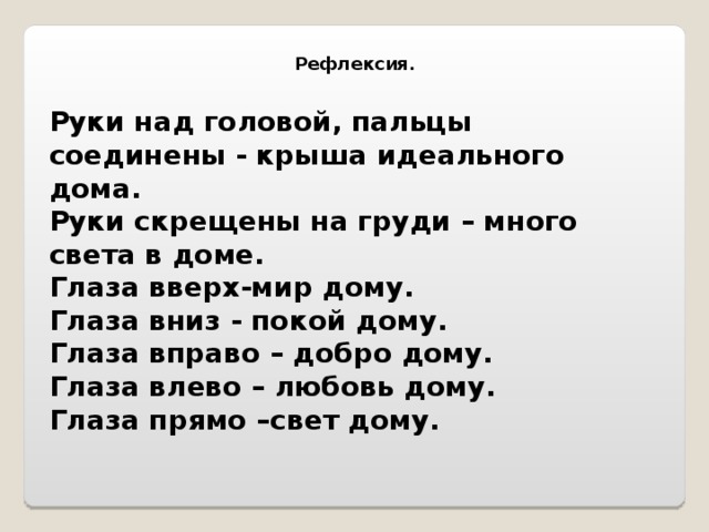 Рефлексия. Руки над головой, пальцы соединены - крыша идеального дома. Руки скрещены на груди – много света в доме. Глаза вверх-мир дому. Глаза вниз - покой дому. Глаза вправо – добро дому. Глаза влево – любовь дому. Глаза прямо –свет дому. 
