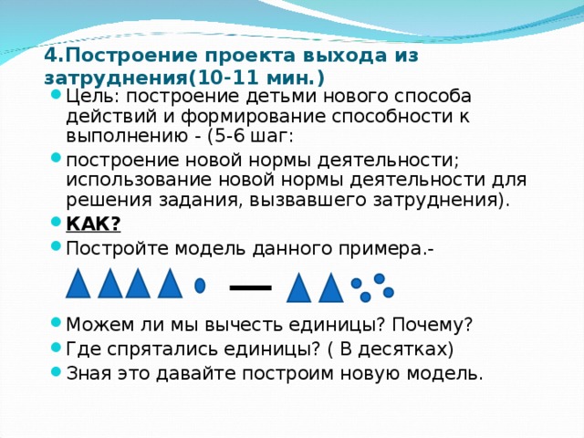 4.Построение проекта выхода из затруднения(10-11 мин.)   Цель: построение детьми нового способа действий и формирование способности к выполнению - (5-6 шаг: построение новой нормы деятельности; использование новой нормы деятельности для решения задания, вызвавшего затруднения). КАК? Постройте модель данного примера.-   Можем ли мы вычесть единицы? Почему? Где спрятались единицы? ( В десятках) Зная это давайте построим новую модель. 