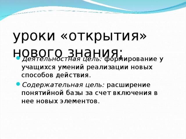 уроки «открытия» нового знания;   Деятельностная цель: формирование у учащихся умений реализации новых способов действия. Содержательная цель: расширение понятийной базы за счет включения в нее новых элементов.  