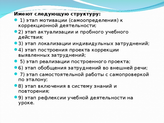 Имеют следующую структуру:  1) этап мотивации (самоопределения) к коррекционной деятельности; 2) этап актуализации и пробного учебного действия; 3) этап локализации индивидульных затруднений; 4) этап построения проекта коррекции выявленных затруднений;  5) этап реализации построенного проекта; 6) этап обобщения затруднений во внешней речи;  7) этап самостоятельной работы с самопроверкой по эталону; 8) этап включения в систему знаний и повторения; 9) этап рефлексии учебной деятельности на уроке.  
