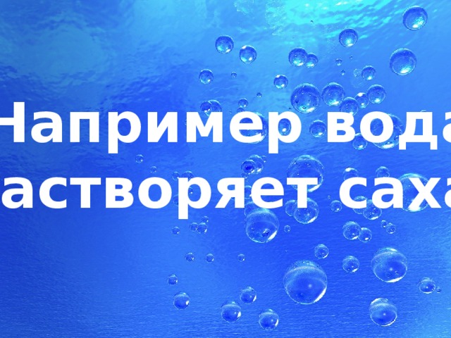 Например вода растворяет сахар 