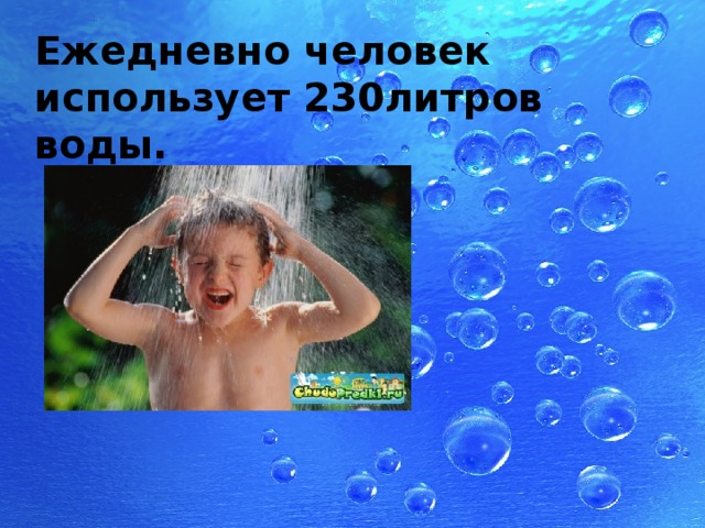 Ежедневно человек использует 230литров воды. 
