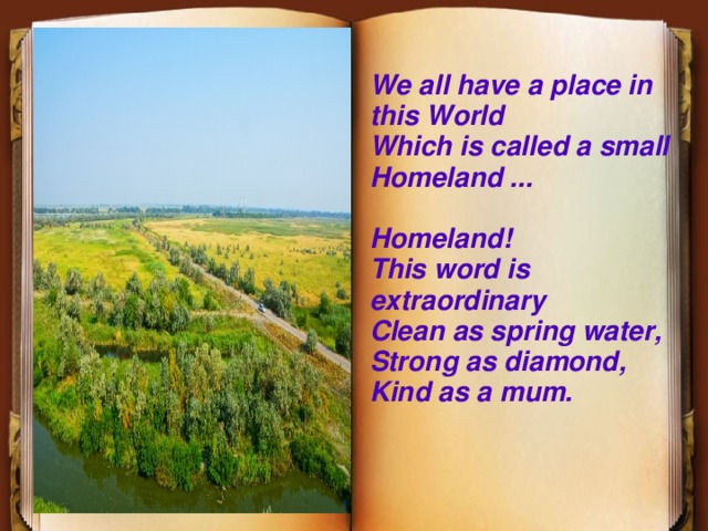 We all have a place in this World Which is called a small Homeland ...  Homeland! This word is extraordinary Clean as spring water, Strong as diamond, Kind as a mum. 