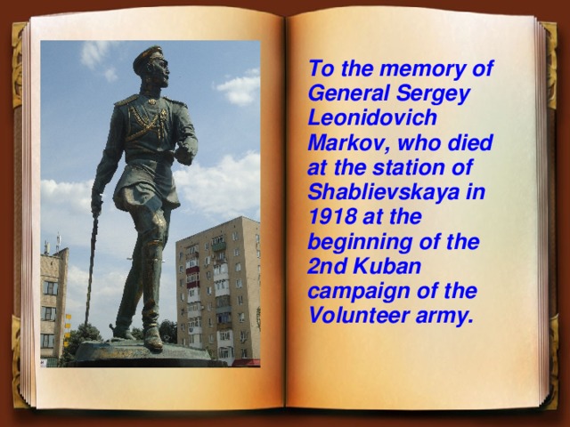 To the memory of General Sergey Leonidovich Markov, who died at the station of Shablievskaya in 1918 at the beginning of the 2nd Kuban campaign of the Volunteer army.    