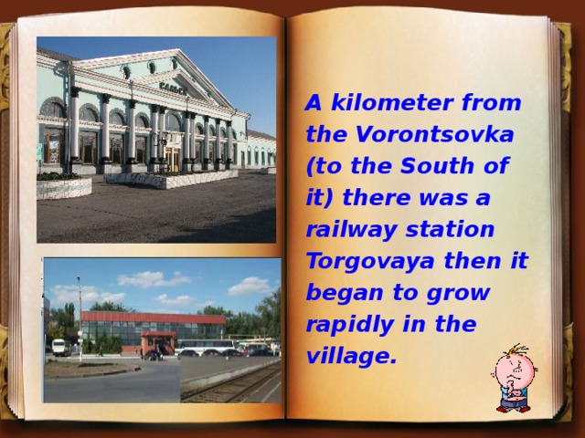   A kilometer from the Vorontsovka (to the South of it) there was a railway station Torgovaya then it began to grow rapidly in the village.  