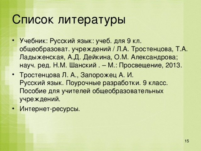 Список литературы Учебник: Русский язык: учеб. для 9 кл. общеобразоват. учреждений / Л.А. Тростенцова, Т.А. Ладыженская, А.Д. Дейкина, О.М. Александрова; науч. ред. Н.М. Шанский . – М.: Просвещение, 2013. Тростенцова Л. А., Запорожец А. И.  Русский язык. Поурочные разработки. 9 класс. Пособие для учителей общеобразовательных учреждений.  Интернет-ресурсы.  12 