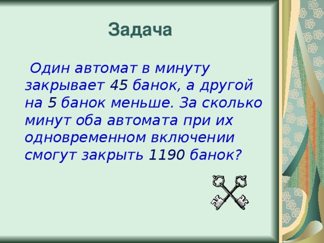 Задача  Один автомат в минуту закрывает 45 банок, а другой на 5 банок меньше. За сколько минут оба автомата при их одновременном включении смогут закрыть 1190 банок? 