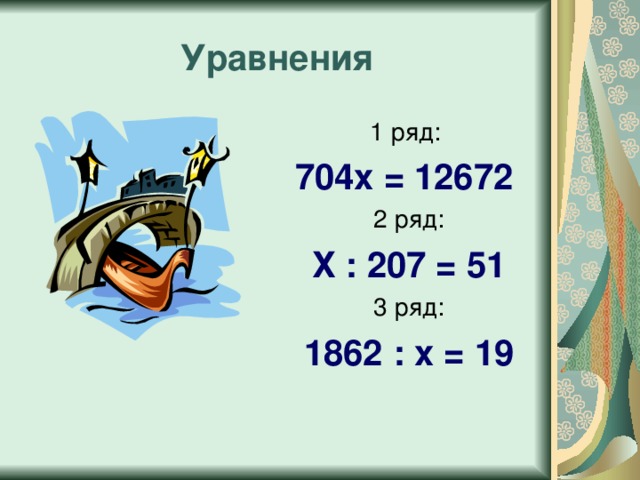 Уравнения 1 ряд: 704 х = 12672  2 ряд: Х : 207 = 51 3 ряд: 1862 : х = 19 