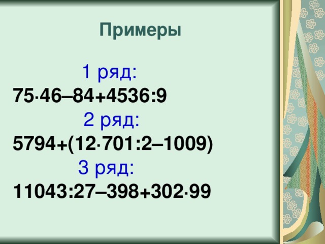 Примеры  1 ряд: 75 · 46–84+4536:9  2 ряд:  5794+(12 · 701:2–1009)  3 ряд: 11043:27–398+302 · 99 