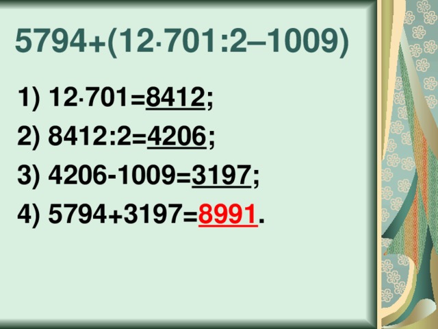 5794+(12 · 701:2–1009) 1) 12 · 701= 8412 ; 2) 8412:2= 4206 ; 3) 4206-1009= 3197 ; 4) 5794+3197= 8991 . 
