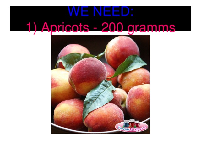 WE NEED:  1) Apricots - 200 gramms 