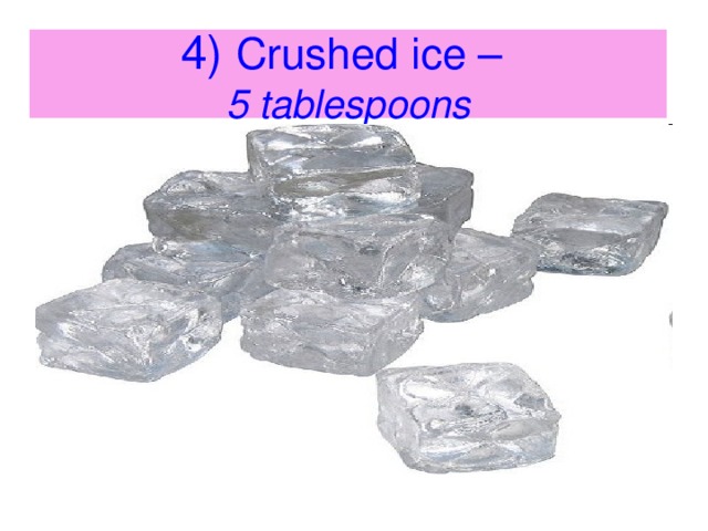 4) Crushed ice –   5 tablespoons 