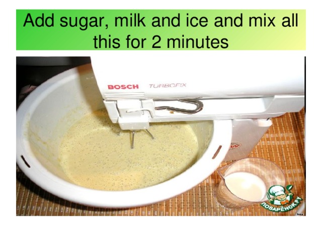 Add sugar, milk and ice and mix all this for 2 minutes 