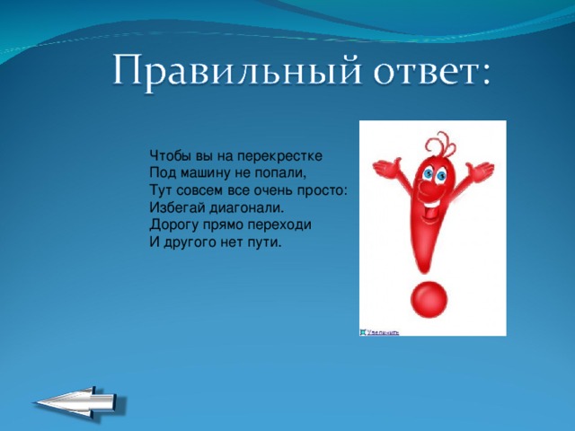 Чтобы вы на перекрестке  Под машину не попали,  Тут совсем все очень просто:  Избегай диагонали.  Дорогу прямо переходи  И другого нет пути. 