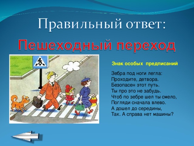  Знак особых предписаний   Зебра под ноги легла:  Проходите, детвора.  Безопасен этот путь.  Ты про это не забудь.  Чтоб по зебре шел ты смело,  Погляди сначала влево.  А дошел до середины,  Так. А справа нет машины? 