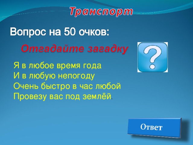 Я в любое время года  И в любую непогоду  Очень быстро в час любой  Провезу вас под землёй .    