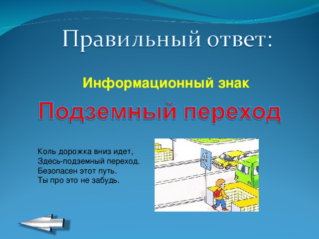Информационный знак Коль дорожка вниз идет,  Здесь-подземный переход.  Безопасен этот путь.  Ты про это не забудь. 