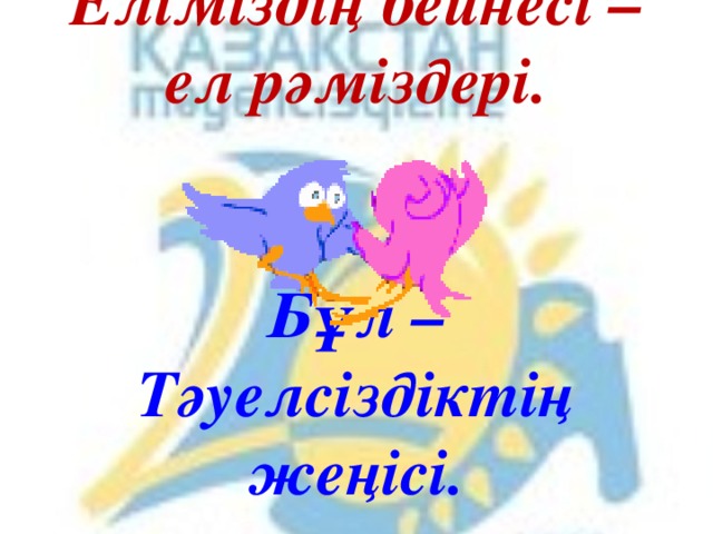 Еліміздің бейнесі – ел рәміздері.    Бұл – Тәуелсіздіктің жеңісі. 